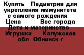 Купить : Педиатрия-для укрепления иммунитета(с самого рождения) › Цена ­ 100 - Все города Дети и материнство » Игрушки   . Калужская обл.,Обнинск г.